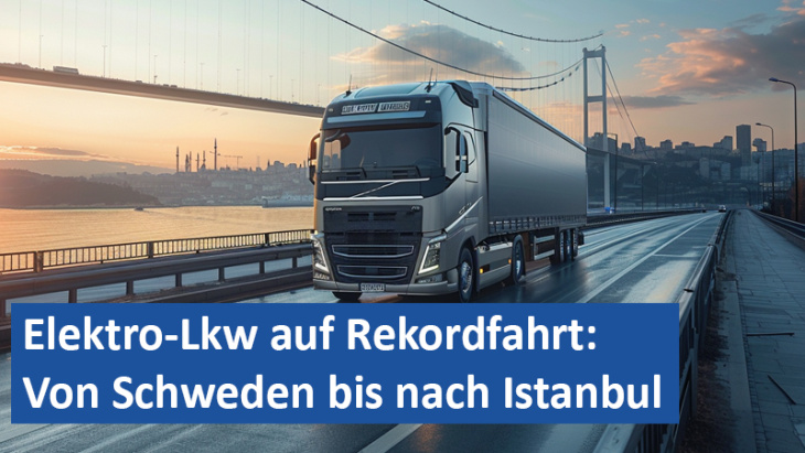 elektro-lkw auf rekordfahrt: von schweden bis nach istanbul